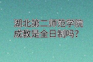 湖北第二师范学院成教是全日制吗?