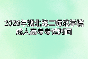 2020年湖北第二师范学院成人高考考试时间