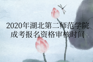 2020年湖北第二师范学院成考报名资格审核时间