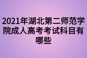 2021年湖北第二师范学院成人高考考试科目有哪些