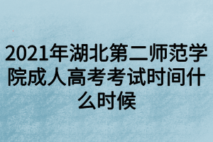 2021年湖北第二师范学院成人高考考试时间什么时候