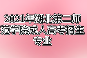 2021年湖北第二师范学院成人高考招生专业有哪些?