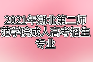 2021年湖北第二师范学院成人高考招生专业有哪些？