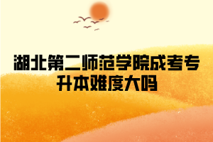 湖北第二师范学院成考专升本难度大吗