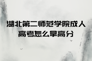 湖北第二师范学院成人高考怎么拿高分